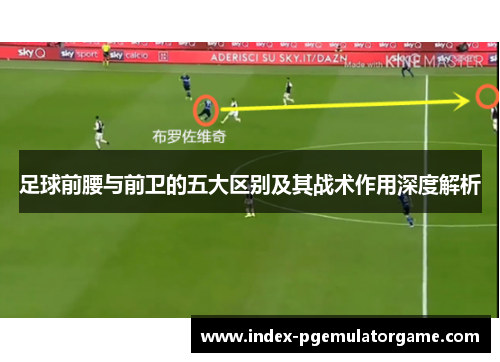 足球前腰与前卫的五大区别及其战术作用深度解析 足球前腰与前卫的五大区别及其战术作用深度解析