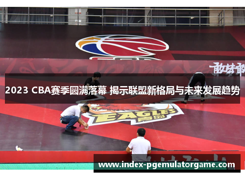 2023 CBA赛季圆满落幕 揭示联盟新格局与未来发展趋势 2023 CBA赛季圆满落幕 揭示联盟新格局与未来发展趋势