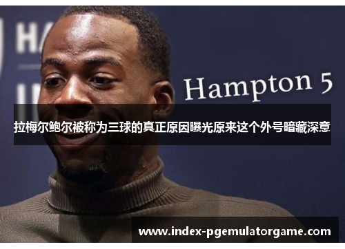 拉梅尔鲍尔被称为三球的真正原因曝光原来这个外号暗藏深意 拉梅尔鲍尔被称为三球的真正原因曝光原来这个外号暗藏深意