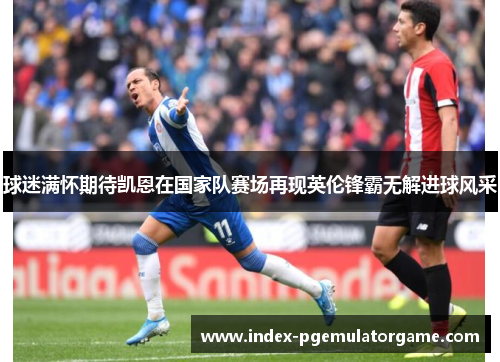 球迷满怀期待凯恩在国家队赛场再现英伦锋霸无解进球风采 球迷满怀期待凯恩在国家队赛场再现英伦锋霸无解进球风采