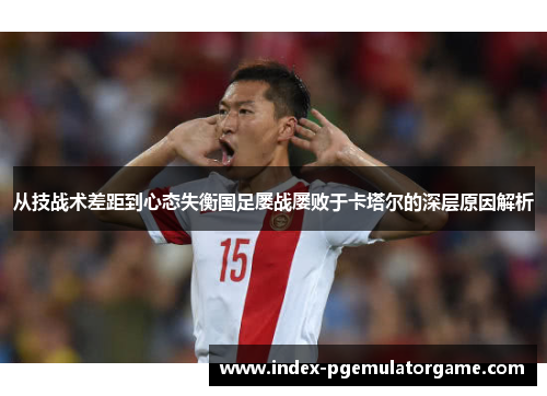从技战术差距到心态失衡国足屡战屡败于卡塔尔的深层原因解析 从技战术差距到心态失衡国足屡战屡败于卡塔尔的深层原因解析