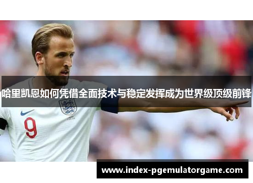 哈里凯恩如何凭借全面技术与稳定发挥成为世界级顶级前锋