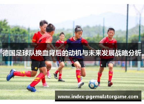 德国足球队换血背后的动机与未来发展战略分析