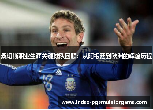 桑切斯职业生涯关键球队回顾:从阿根廷到欧洲的辉煌历程 桑切斯职业生涯关键球队回顾:从阿根廷到欧洲的辉煌历程