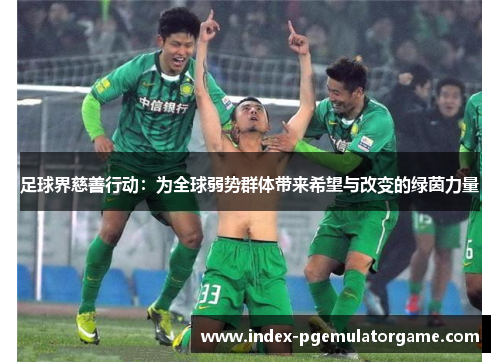 足球界慈善行动：为全球弱势群体带来希望与改变的绿茵力量