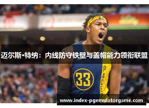 迈尔斯·特纳：内线防守铁壁与盖帽能力领衔联盟