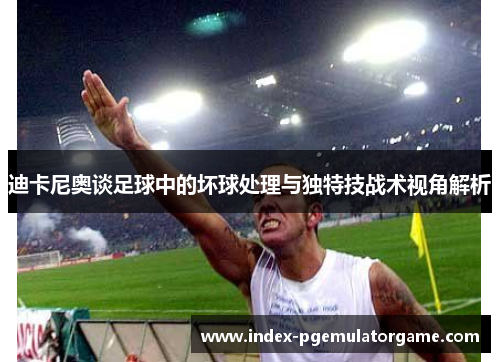 迪卡尼奥谈足球中的坏球处理与独特技战术视角解析