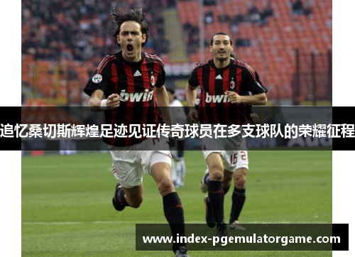 追忆桑切斯辉煌足迹见证传奇球员在多支球队的荣耀征程