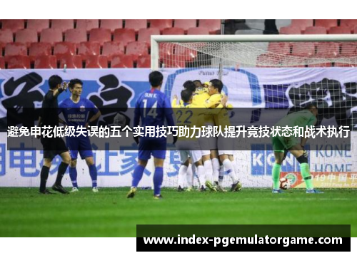 避免申花低级失误的五个实用技巧助力球队提升竞技状态和战术执行