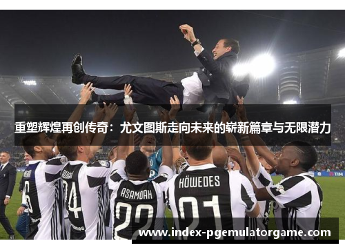 重塑辉煌再创传奇:尤文图斯走向未来的崭新篇章与无限潜力 重塑辉煌再创传奇:尤文图斯走向未来的崭新篇章与无限潜力