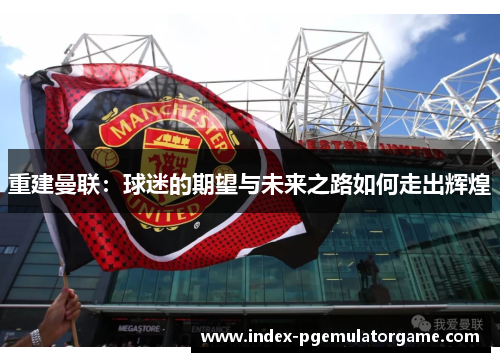 重建曼联：球迷的期望与未来之路如何走出辉煌