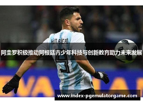 阿圭罗积极推动阿根廷青少年科技与创新教育助力未来发展