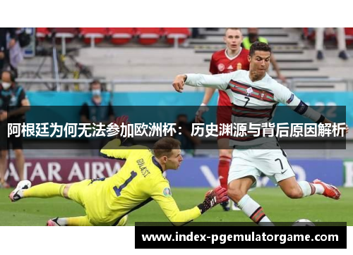 阿根廷为何无法参加欧洲杯：历史渊源与背后原因解析