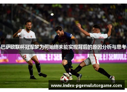 巴萨欧联杯冠军梦为何始终未能实现背后的原因分析与思考