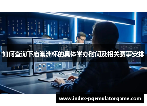 如何查询下庙澳洲杯的具体举办时间及相关赛事安排