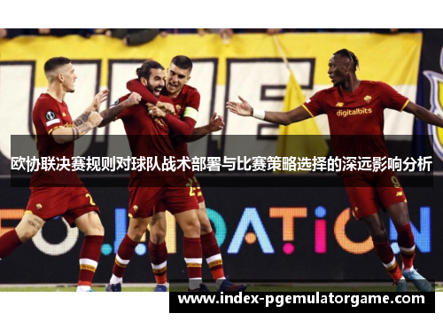 欧协联决赛规则对球队战术部署与比赛策略选择的深远影响分析