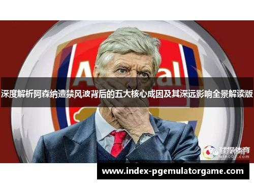 深度解析阿森纳遭禁风波背后的五大核心成因及其深远影响全景解读版 深度解析阿森纳遭禁风波背后的五大核心成因及其深远影响全景解读版