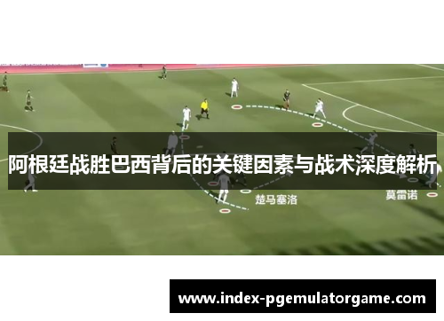 阿根廷战胜巴西背后的关键因素与战术深度解析 阿根廷战胜巴西背后的关键因素与战术深度解析