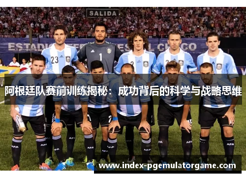 阿根廷队赛前训练揭秘:成功背后的科学与战略思维 阿根廷队赛前训练揭秘:成功背后的科学与战略思维