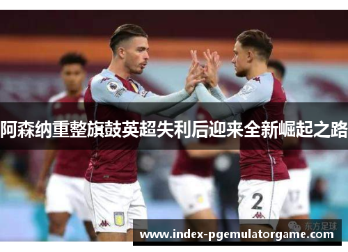 阿森纳重整旗鼓英超失利后迎来全新崛起之路 阿森纳重整旗鼓英超失利后迎来全新崛起之路