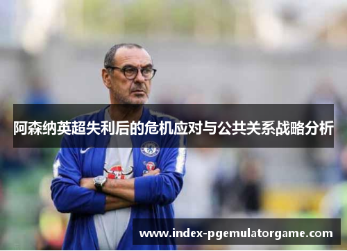 阿森纳英超失利后的危机应对与公共关系战略分析 阿森纳英超失利后的危机应对与公共关系战略分析