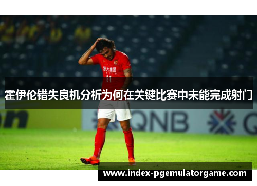 霍伊伦错失良机分析为何在关键比赛中未能完成射门 霍伊伦错失良机分析为何在关键比赛中未能完成射门