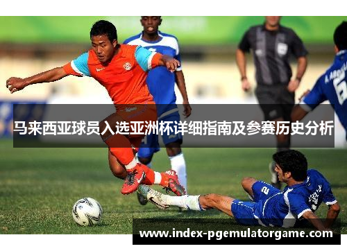 马来西亚球员入选亚洲杯详细指南及参赛历史分析