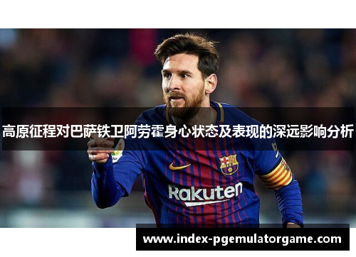 高原征程对巴萨铁卫阿劳霍身心状态及表现的深远影响分析