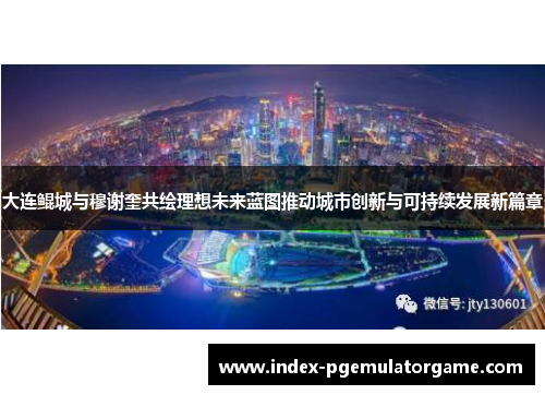 大连鲲城与穆谢奎共绘理想未来蓝图推动城市创新与可持续发展新篇章