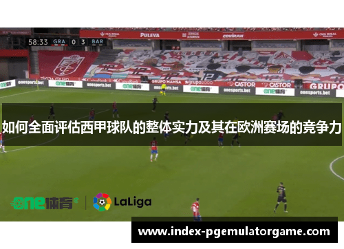 如何全面评估西甲球队的整体实力及其在欧洲赛场的竞争力 如何全面评估西甲球队的整体实力及其在欧洲赛场的竞争力