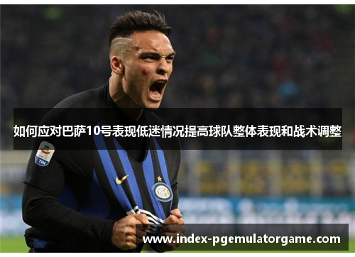 如何应对巴萨10号表现低迷情况提高球队整体表现和战术调整
