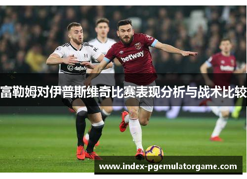 富勒姆对伊普斯维奇比赛表现分析与战术比较