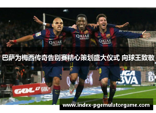 巴萨为梅西传奇告别赛精心策划盛大仪式 向球王致敬