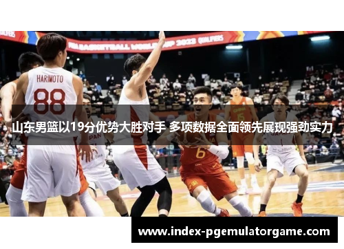 山东男篮以19分优势大胜对手 多项数据全面领先展现强劲实力