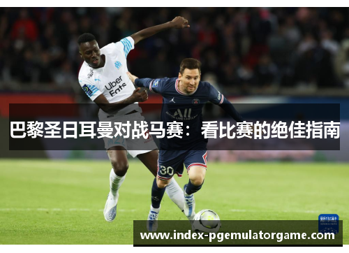 巴黎圣日耳曼对战马赛:看比赛的绝佳指南 巴黎圣日耳曼对战马赛:看比赛的绝佳指南