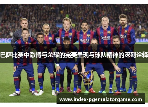 巴萨比赛中激情与荣耀的完美呈现与球队精神的深刻诠释
