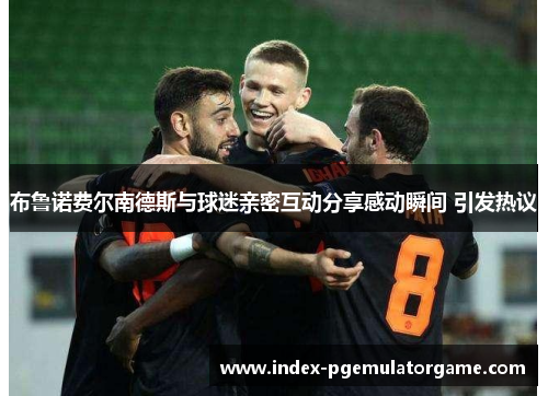 布鲁诺费尔南德斯与球迷亲密互动分享感动瞬间 引发热议 布鲁诺费尔南德斯与球迷亲密互动分享感动瞬间 引发热议