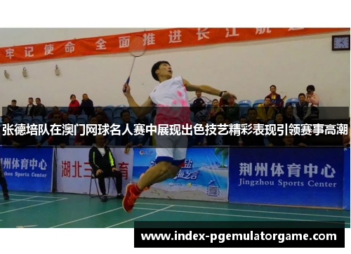 张德培队在澳门网球名人赛中展现出色技艺精彩表现引领赛事高潮