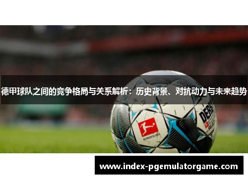德甲球队之间的竞争格局与关系解析：历史背景、对抗动力与未来趋势