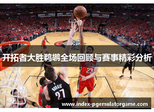 开拓者大胜鹈鹕全场回顾与赛事精彩分析