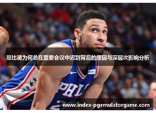 恩比德为何总在重要会议中迟到背后的原因与深层次影响分析