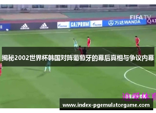 揭秘2002世界杯韩国对阵葡萄牙的幕后真相与争议内幕