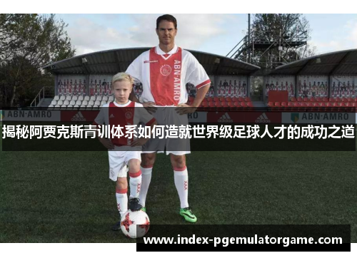 揭秘阿贾克斯青训体系如何造就世界级足球人才的成功之道