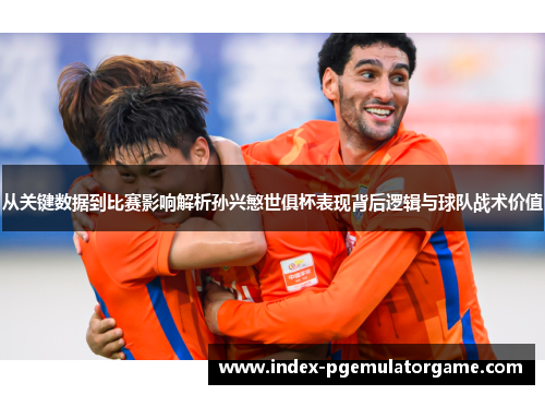 从关键数据到比赛影响解析孙兴慜世俱杯表现背后逻辑与球队战术价值
