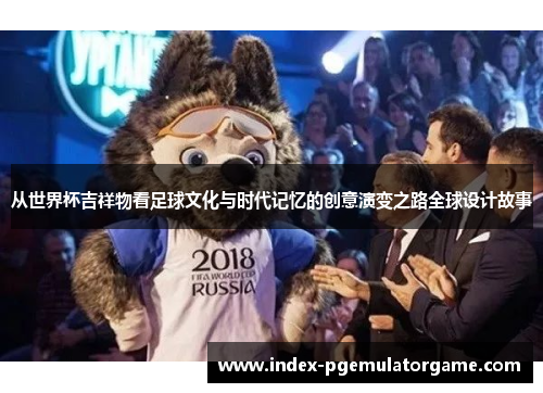 从世界杯吉祥物看足球文化与时代记忆的创意演变之路全球设计故事