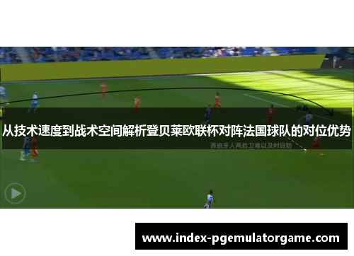 从技术速度到战术空间解析登贝莱欧联杯对阵法国球队的对位优势