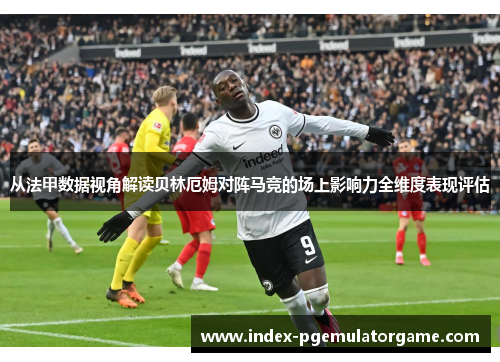 从法甲数据视角解读贝林厄姆对阵马竞的场上影响力全维度表现评估