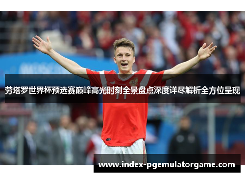 劳塔罗世界杯预选赛巅峰高光时刻全景盘点深度详尽解析全方位呈现