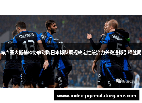 库卢塞夫斯基欧协联对阵日本球队展现决定性统治力关键进球引领胜局