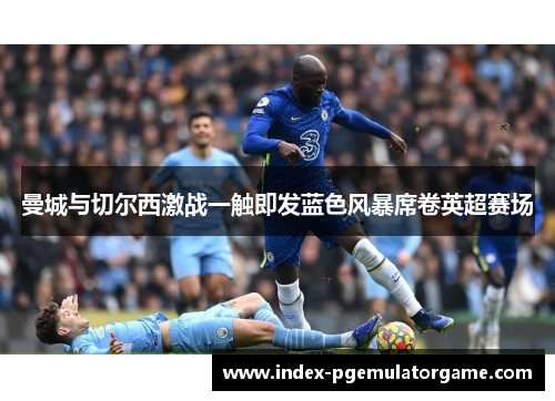 曼城与切尔西激战一触即发蓝色风暴席卷英超赛场